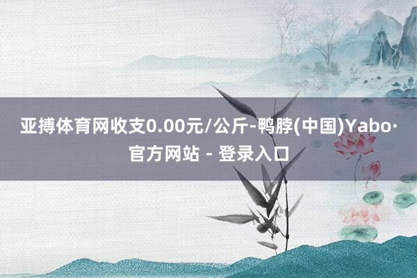 亚搏体育网收支0.00元/公斤-鸭脖(中国)Yabo·官方网站 - 登录入口