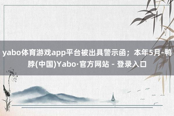 yabo体育游戏app平台被出具警示函；本年5月-鸭脖(中国)Yabo·官方网站 - 登录入口