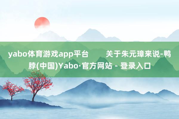 yabo体育游戏app平台        关于朱元璋来说-鸭脖(中国)Yabo·官方网站 - 登录入口