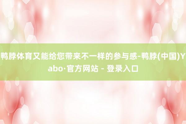 鸭脖体育又能给您带来不一样的参与感-鸭脖(中国)Yabo·官方网站 - 登录入口