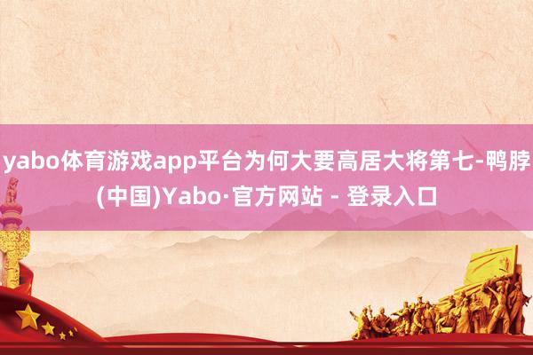 yabo体育游戏app平台为何大要高居大将第七-鸭脖(中国)Yabo·官方网站 - 登录入口