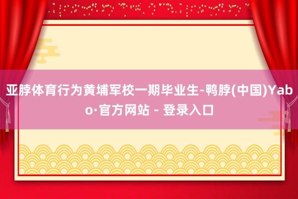 亚脖体育行为黄埔军校一期毕业生-鸭脖(中国)Yabo·官方网站 - 登录入口