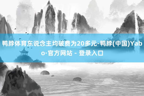 鸭脖体育东说念主均破费为20多元-鸭脖(中国)Yabo·官方网站 - 登录入口