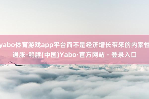 yabo体育游戏app平台而不是经济增长带来的内素性通胀-鸭脖(中国)Yabo·官方网站 - 登录入口