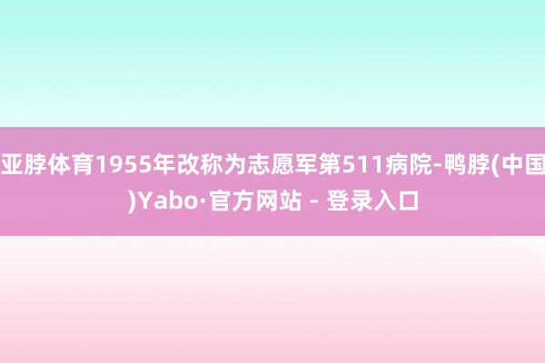 亚脖体育1955年改称为志愿军第511病院-鸭脖(中国)Yabo·官方网站 - 登录入口